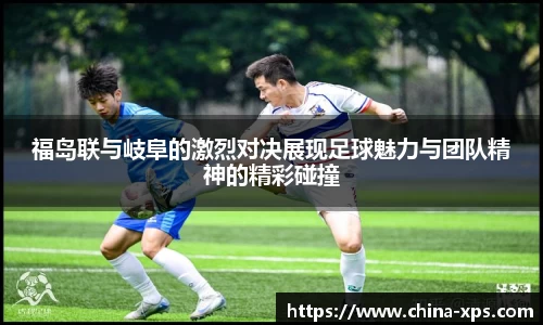 福岛联与岐阜的激烈对决展现足球魅力与团队精神的精彩碰撞