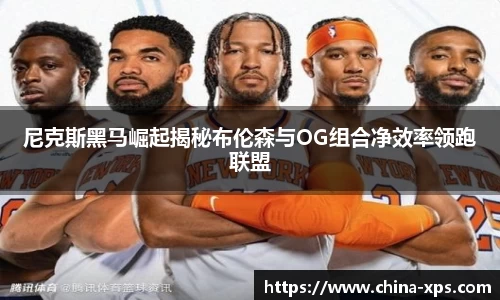 尼克斯黑马崛起揭秘布伦森与OG组合净效率领跑联盟