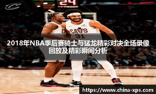 2018年NBA季后赛骑士与猛龙精彩对决全场录像回放及精彩瞬间分析