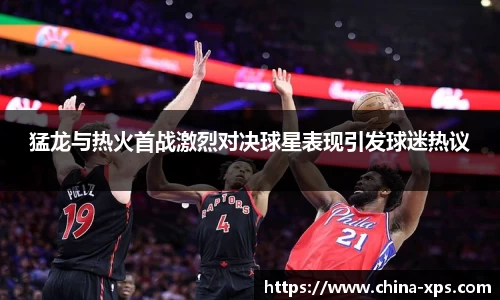 猛龙与热火首战激烈对决球星表现引发球迷热议