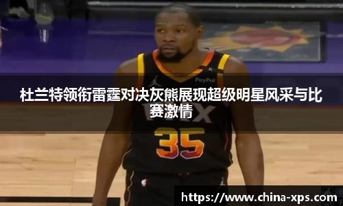 杜兰特领衔雷霆对决灰熊展现超级明星风采与比赛激情